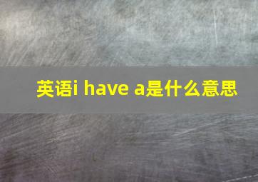 英语i have a是什么意思